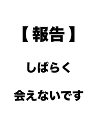 しばらく会えないですの報告